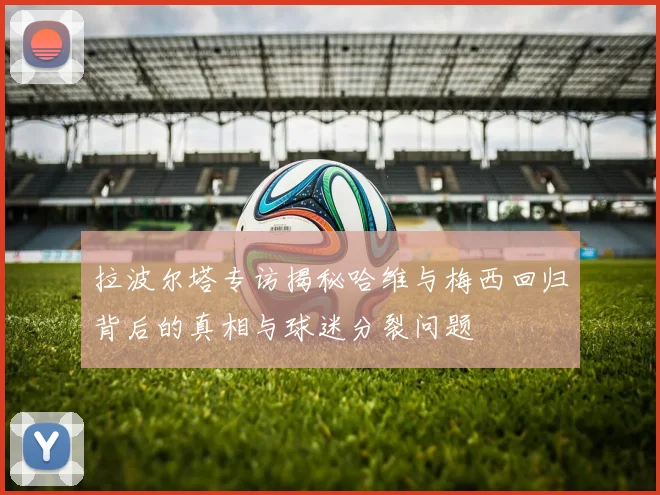 拉波尔塔专访揭秘哈维与梅西回归背后的真相与球迷分裂问题