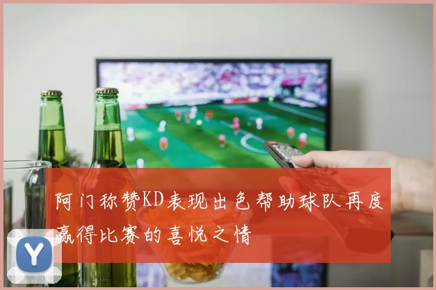 阿门称赞KD表现出色帮助球队再度赢得比赛的喜悦之情