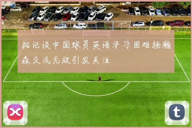 拓记谈中国球员英语学习困难杨瀚森交流无效引发关注