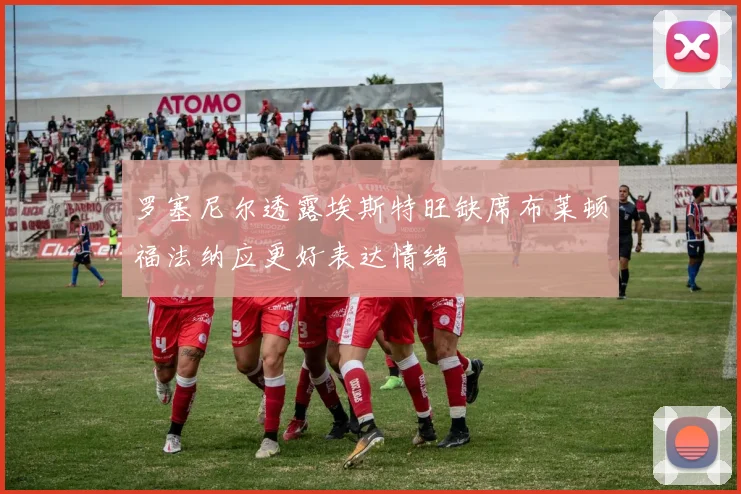 罗塞尼尔透露埃斯特旺缺席布莱顿福法纳应更好表达情绪