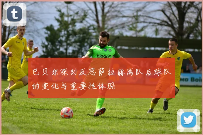 巴贝尔深刻反思萨拉赫离队后球队的变化与重要性体现