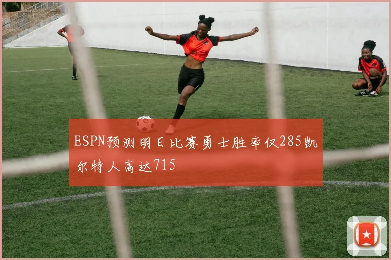 ESPN预测明日比赛勇士胜率仅285凯尔特人高达715