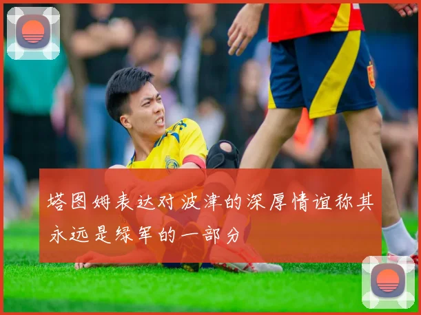 塔图姆表达对波津的深厚情谊称其永远是绿军的一部分