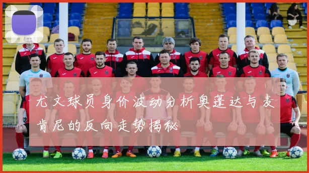 尤文球员身价波动分析奥蓬达与麦肯尼的反向走势揭秘