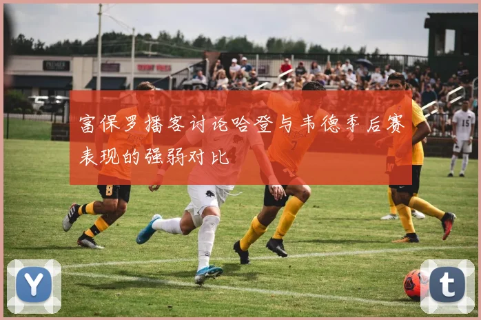 富保罗播客讨论哈登与韦德季后赛表现的强弱对比