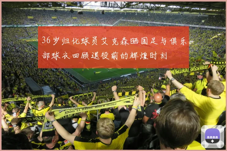 36岁归化球员艾克森晒国足与俱乐部球衣回顾退役前的辉煌时刻